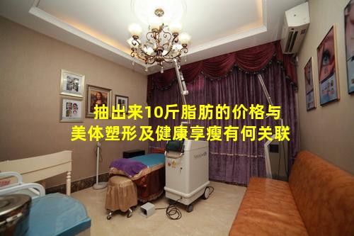 抽出来10斤脂肪的价格与美体塑形及健康享瘦有何关联