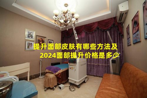 提升面部皮肤有哪些方法及2024面部提升价格是多少