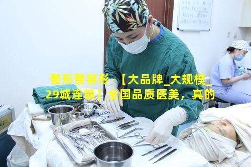 整形整容形-【大品牌_大规模_29城连锁】全国品质医美，真的靠谱吗