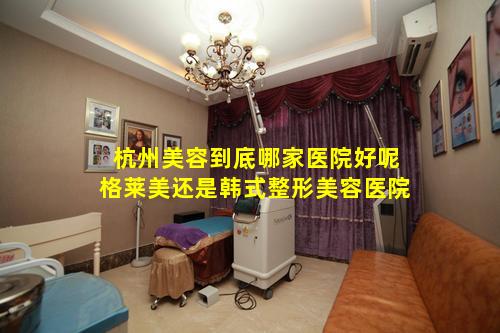 杭州美容到底哪家医院好呢格莱美还是韩式整形美容医院