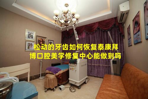 松动的牙齿如何恢复泰康拜博口腔美学修复中心能做到吗