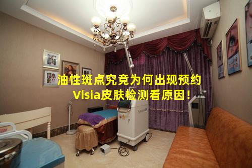 油性斑点究竟为何出现预约Visia皮肤检测看原因！