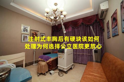 注射式丰胸后有硬块该如何处理为何选择公立医院更放心