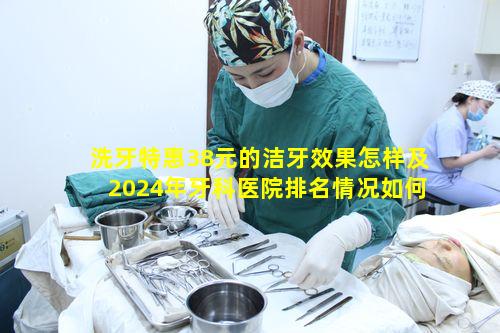 洗牙特惠38元的洁牙效果怎样及2024年牙科医院排名情况如何