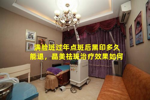 满脸斑过年点斑后黑印多久能退，晶美祛斑治疗效果如何