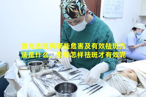 激光去斑有哪些危害及有效祛斑方法是什么，整形怎样祛斑才有效呢