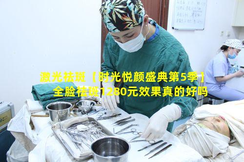 激光祛斑【时光悦颜盛典第5季】全脸祛斑1280元效果真的好吗