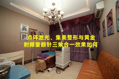 点阵激光、集美整形与黄金射频童颜针三效合一效果如何