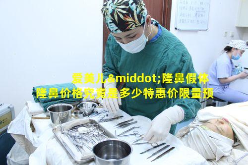 爱美儿·隆鼻假体隆鼻价格究竟是多少特惠价限量预约中又如何