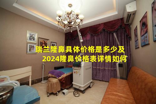 瑞兰隆鼻具体价格是多少及2024隆鼻价格表详情如何