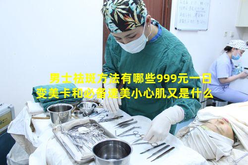 男士祛斑方法有哪些999元一日变美卡和必备速美小心肌又是什么