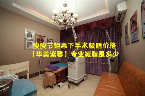 瘦瘦节钜惠下手术吸脂价格【华美紫馨】专业减脂是多少