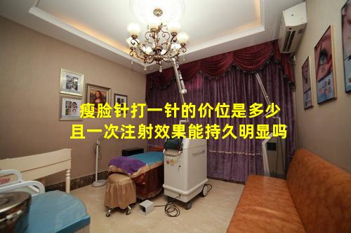 瘦脸针打一针的价位是多少且一次注射效果能持久明显吗