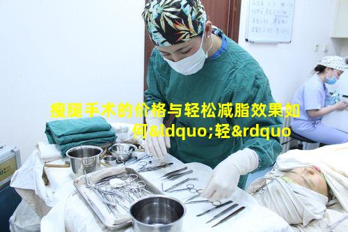 瘦腿手术的价格与轻松减脂效果如何“轻”爽一夏真能实现吗