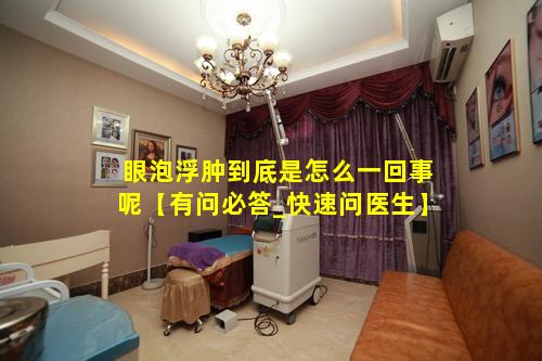 眼泡浮肿到底是怎么一回事呢【有问必答_快速问医生】