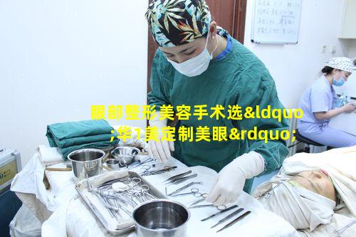 眼部整形美容手术选“华1美定制美眼”真能为颜值加分吗