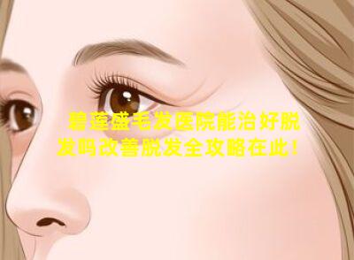 碧莲盛毛发医院能治好脱发吗改善脱发全攻略在此！
