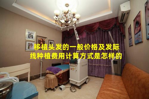 移植头发的一般价格及发际线种植费用计算方式是怎样的