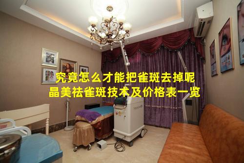 究竟怎么才能把雀斑去掉呢晶美祛雀斑技术及价格表一览