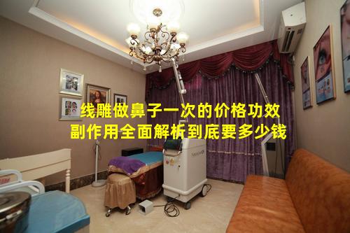 线雕做鼻子一次的价格功效副作用全面解析到底要多少钱
