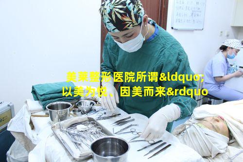 美莱整形医院所谓“以美为悦、因美而来”究竟靠谱吗