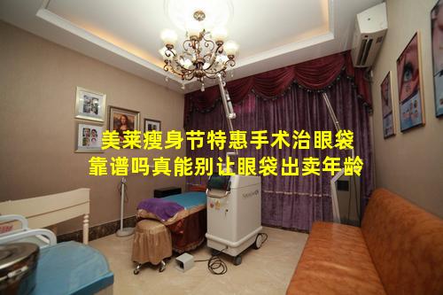 美莱瘦身节特惠手术治眼袋靠谱吗真能别让眼袋出卖年龄