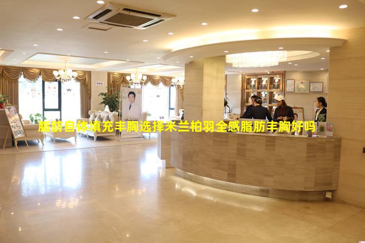 脂肪自体填充丰胸选择米兰柏羽全感脂肪丰胸好吗
