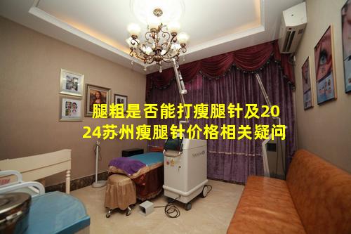 腿粗是否能打瘦腿针及2024苏州瘦腿针价格相关疑问