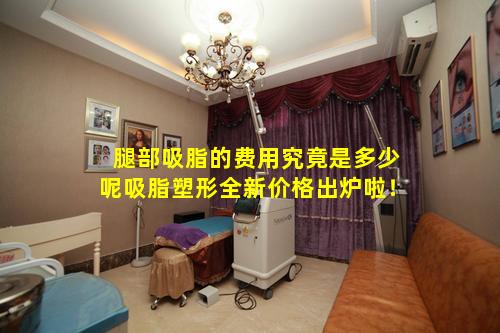 腿部吸脂的费用究竟是多少呢吸脂塑形全新价格出炉啦！
