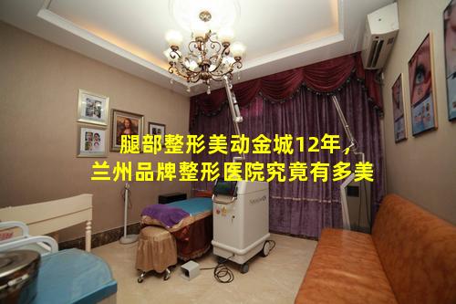 腿部整形美动金城12年，兰州品牌整形医院究竟有多美