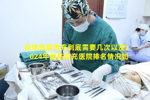 自体脂肪填充到底需要几次以及2024年脂肪填充医院排名情况如何