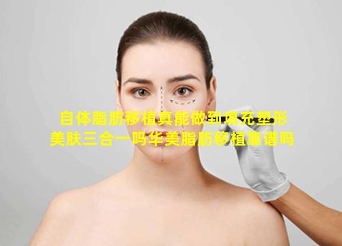 自体脂肪移植真能做到填充塑形美肤三合一吗华美脂肪移植靠谱吗