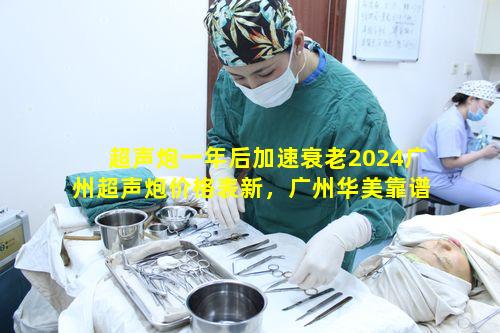 超声炮一年后加速衰老2024广州超声炮价格表新，广州华美靠谱吗