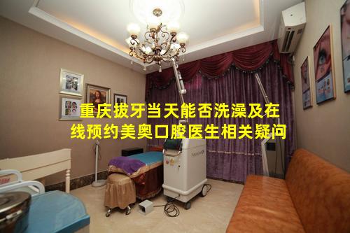 重庆拔牙当天能否洗澡及在线预约美奥口腔医生相关疑问