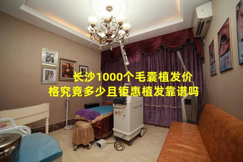 长沙1000个毛囊植发价格究竟多少且钜惠植发靠谱吗