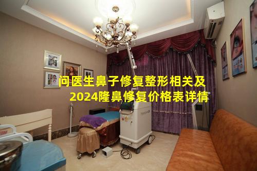 问医生鼻子修复整形相关及2024隆鼻修复价格表详情
