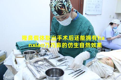 隆鼻假体取出手术后还能拥有hanxiao乃巧鼻的仿生自然效果吗