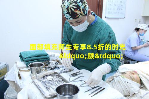 面部填充师生专享8.5折的时光“颜”究升值季靠谱吗