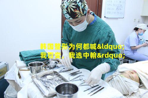 韩国整形为何都喊“我百变，我选中翰”