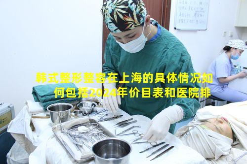 韩式整形整容在上海的具体情况如何包括2024年价目表和医院排行