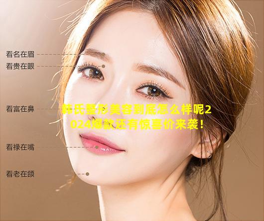 韩氏整形美容到底怎么样呢2024爆款还有惊喜价来袭！
