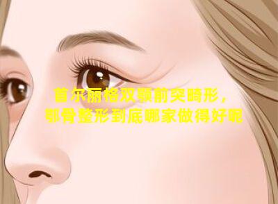 首尔丽格双颚前突畸形，鄂骨整形到底哪家做得好呢