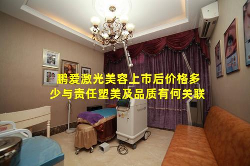 鹏爱激光美容上市后价格多少与责任塑美及品质有何关联
